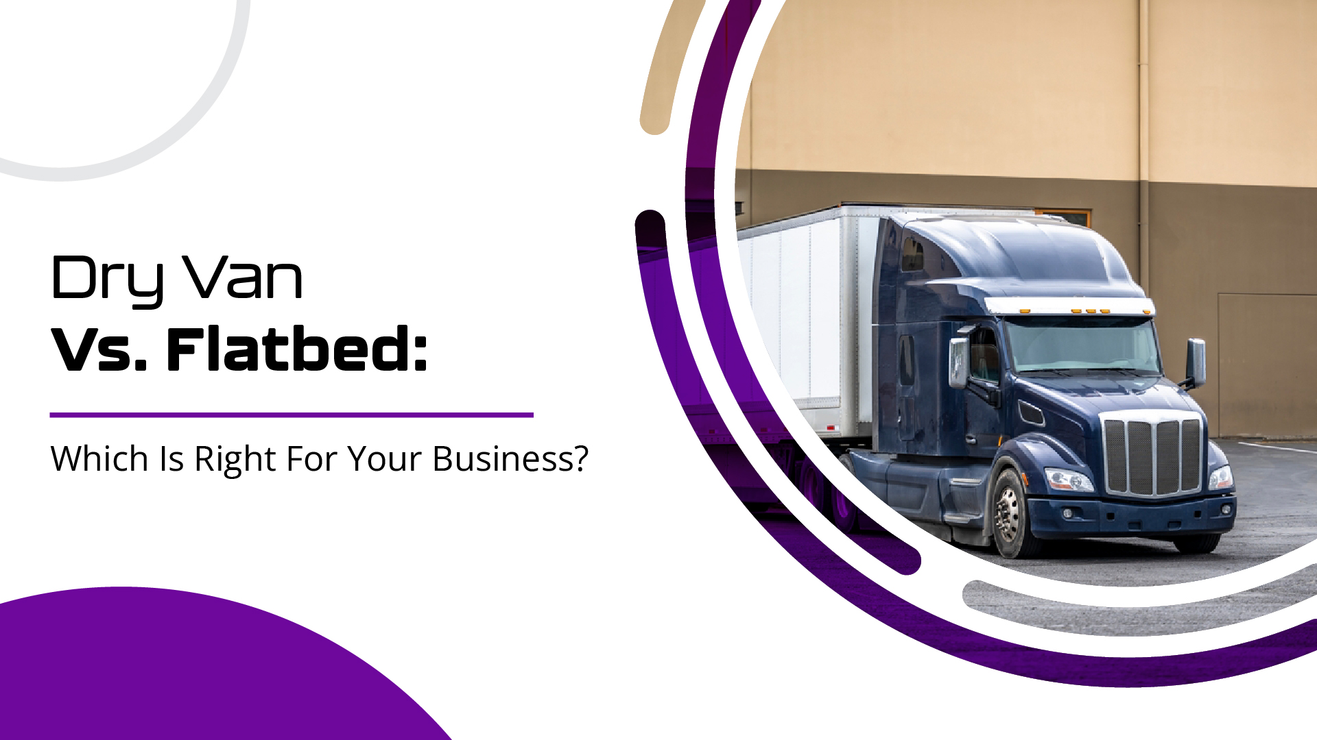 Dry Van Vs. Flatbed: Which Is Right For Your Business?